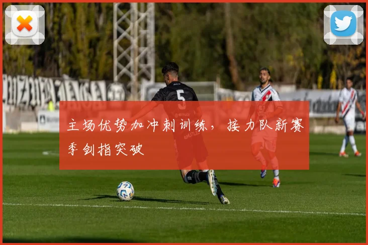 主场优势加冲刺训练，接力队新赛季剑指突破