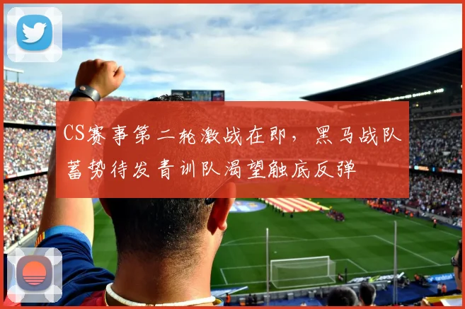 CS赛事第二轮激战在即，黑马战队蓄势待发青训队渴望触底反弹