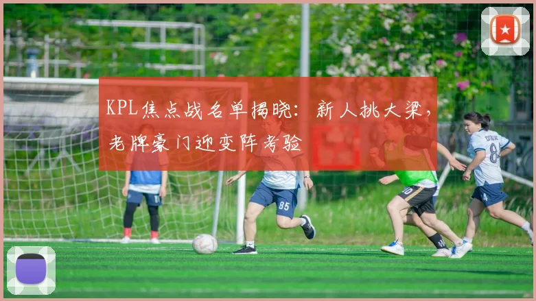 KPL焦点战名单揭晓：新人挑大梁，老牌豪门迎变阵考验
