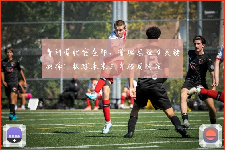 青训营收官在即，管理层面临关键抉择：板球未来三年格局将定
