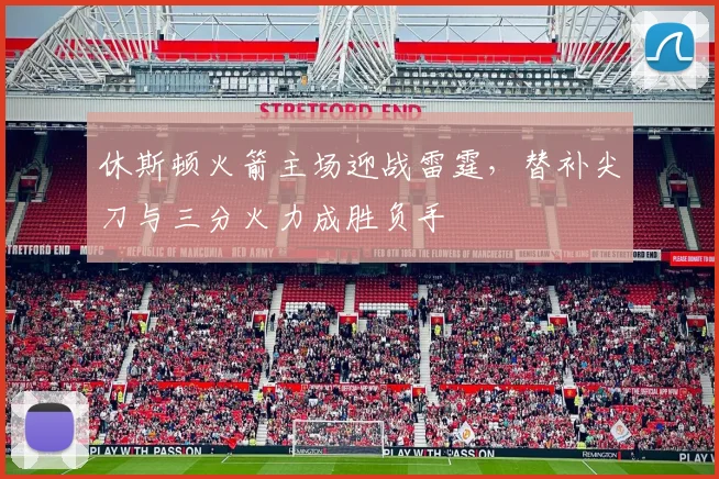 休斯顿火箭主场迎战雷霆，替补尖刀与三分火力成胜负手