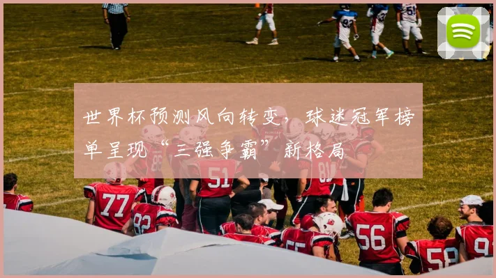 世界杯预测风向转变，球迷冠军榜单呈现“三强争霸”新格局