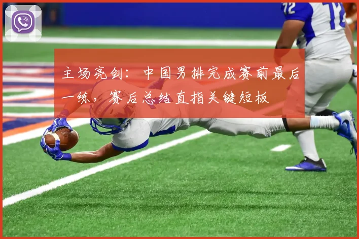 主场亮剑：中国男排完成赛前最后一练，赛后总结直指关键短板