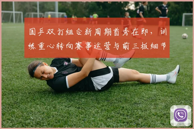 国乒双打组合新周期首秀在即，训练重心转向赛事运营与前三板细节