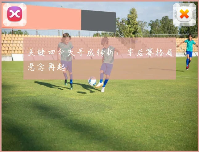 关键回合失手成转折，季后赛格局悬念再起