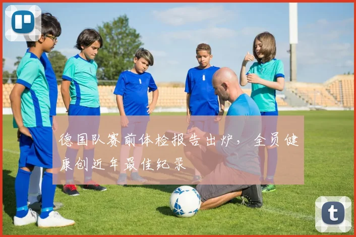 德国队赛前体检报告出炉，全员健康创近年最佳纪录