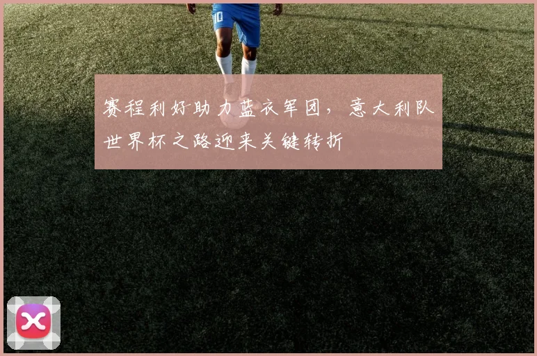 赛程利好助力蓝衣军团，意大利队世界杯之路迎来关键转折