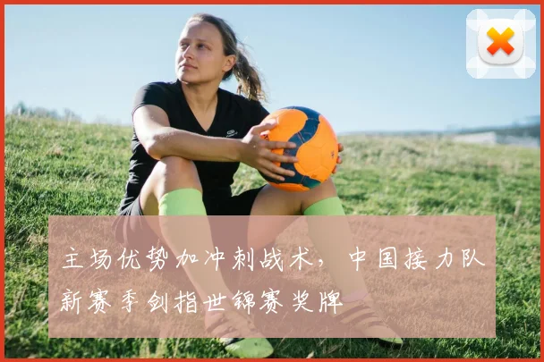 主场优势加冲刺战术，中国接力队新赛季剑指世锦赛奖牌