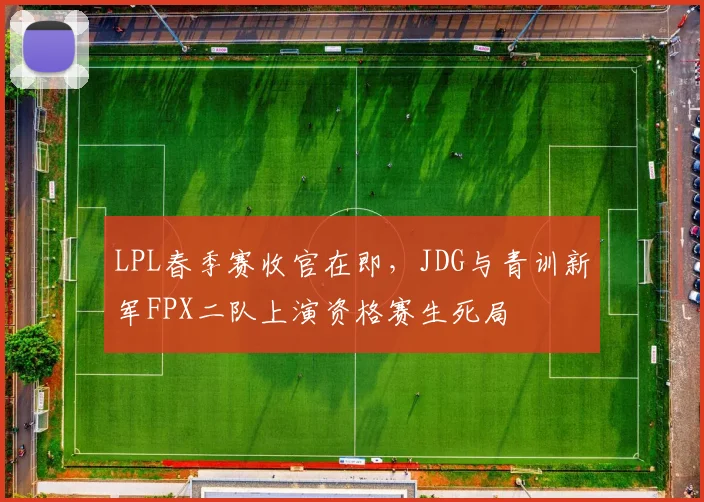 LPL春季赛收官在即，JDG与青训新军FPX二队上演资格赛生死局