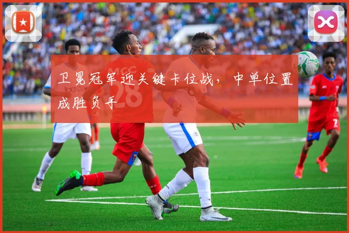 卫冕冠军迎关键卡位战，中单位置成胜负手