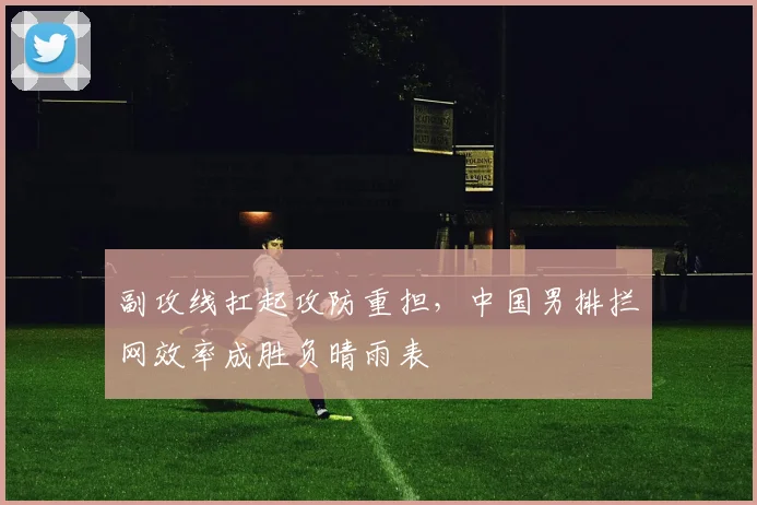 副攻线扛起攻防重担，中国男排拦网效率成胜负晴雨表