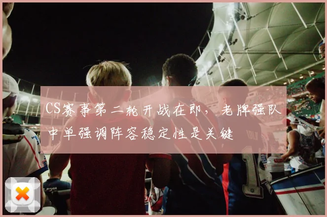 CS赛事第二轮开战在即，老牌强队中单强调阵容稳定性是关键