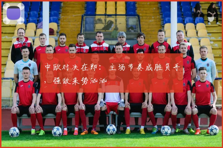 中欧对决在即：主场节奏成胜负手，强敌来势汹汹