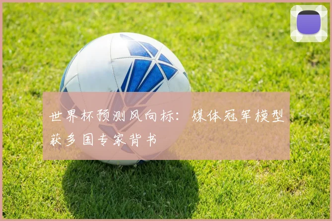 世界杯预测风向标：媒体冠军模型获多国专家背书