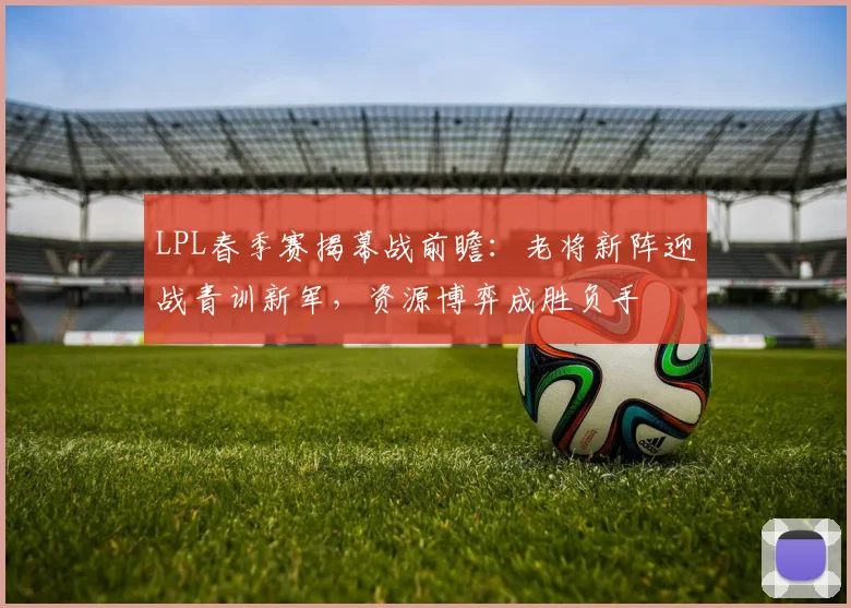 LPL春季赛揭幕战前瞻：老将新阵迎战青训新军，资源博弈成胜负手