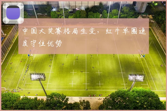 中国大奖赛格局生变，红牛单圈速度守住优势
