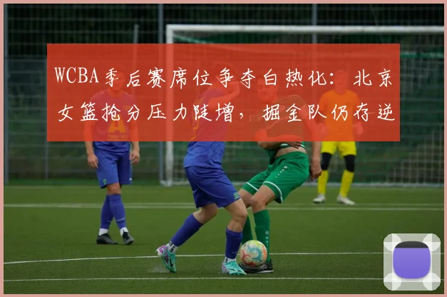 WCBA季后赛席位争夺白热化：北京女篮抢分压力陡增，掘金队仍存逆袭希望
