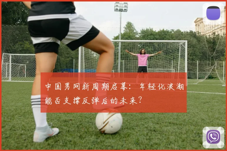 中国男网新周期启幕：年轻化浪潮能否支撑反弹后的未来？