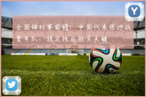 全国锦标赛前瞻：中国代表团迎战青年队，稳定性成胜负关键