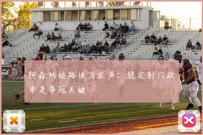 阿森纳边路快马发声：稳定射门效率是争冠关键
