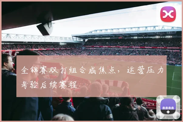 全锦赛双打组合成焦点，运营压力考验后续赛程