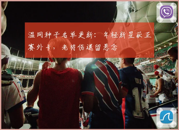 温网种子名单更新：年轻新星获正赛外卡，老将伤退留悬念