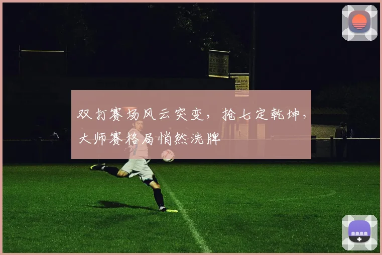 双打赛场风云突变，抢七定乾坤，大师赛格局悄然洗牌