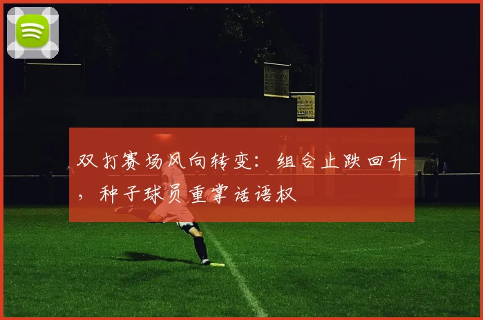 双打赛场风向转变：组合止跌回升，种子球员重掌话语权