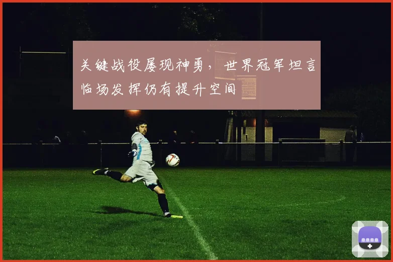 关键战役屡现神勇，世界冠军坦言临场发挥仍有提升空间