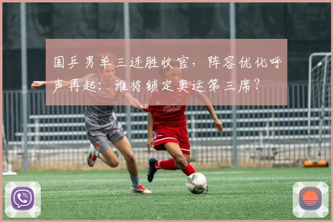 国乒男单三连胜收官，阵容优化呼声再起：谁将锁定奥运第三席？