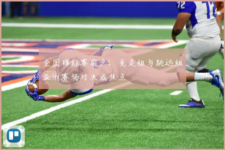 全国锦标赛前夕：竞走组与跳远组亚洲赛场对决成焦点