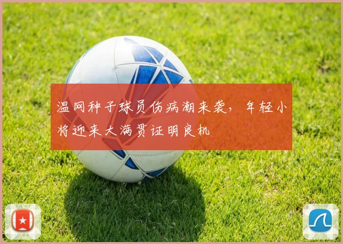 温网种子球员伤病潮来袭，年轻小将迎来大满贯证明良机