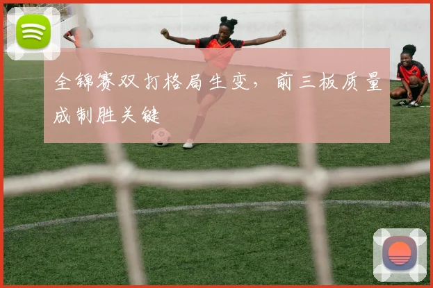 全锦赛双打格局生变，前三板质量成制胜关键
