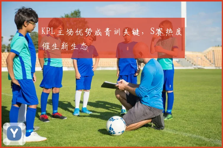 KPL主场优势成青训关键，S赛热度催生新生态