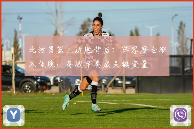 北控男篮三连胜背后：阵容磨合渐入佳境，备战节奏成关键变量